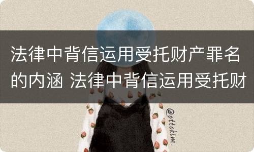 法律中背信运用受托财产罪名的内涵 法律中背信运用受托财产罪名的内涵包括