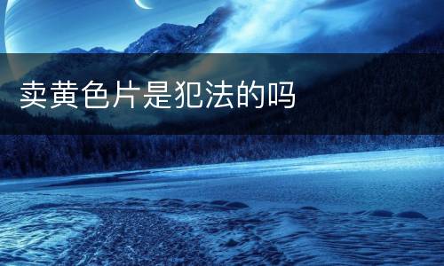 卖黄色片是犯法的吗