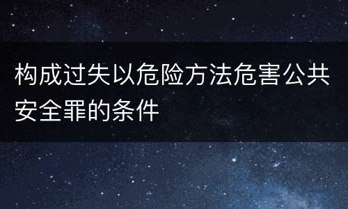 构成过失以危险方法危害公共安全罪的条件