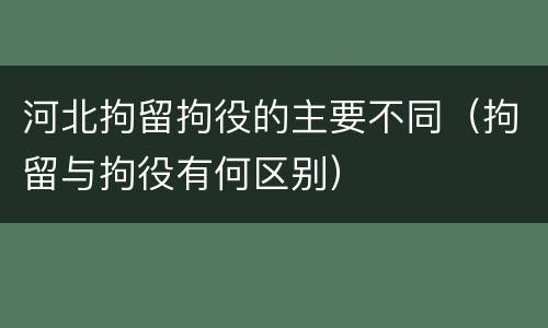 河北拘留拘役的主要不同（拘留与拘役有何区别）