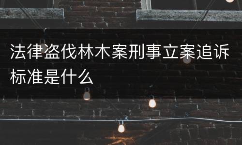 法律盗伐林木案刑事立案追诉标准是什么