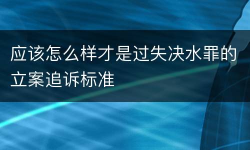 应该怎么样才是过失决水罪的立案追诉标准