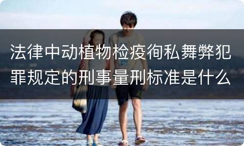 法律中动植物检疫徇私舞弊犯罪规定的刑事量刑标准是什么