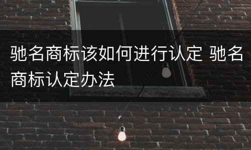 驰名商标该如何进行认定 驰名商标认定办法
