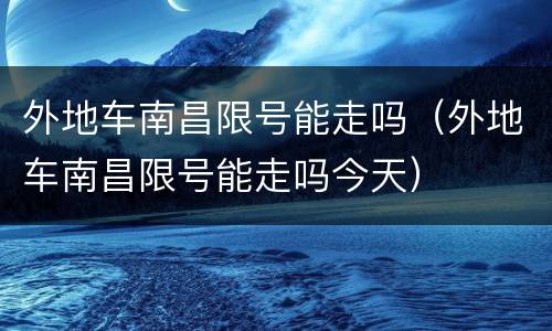 外地车南昌限号能走吗（外地车南昌限号能走吗今天）