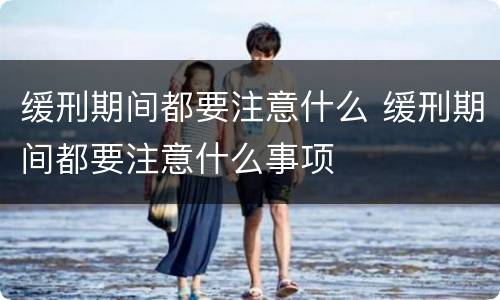 缓刑期间都要注意什么 缓刑期间都要注意什么事项
