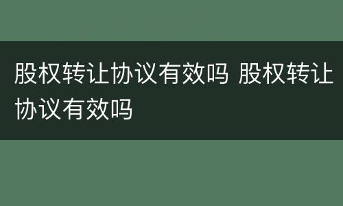股权转让协议有效吗 股权转让协议有效吗