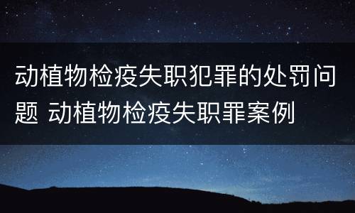 动植物检疫失职犯罪的处罚问题 动植物检疫失职罪案例