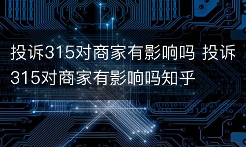 投诉315对商家有影响吗 投诉315对商家有影响吗知乎