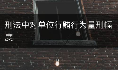 刑法中对单位行贿行为量刑幅度