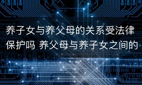 养子女与养父母的关系受法律保护吗 养父母与养子女之间的关系