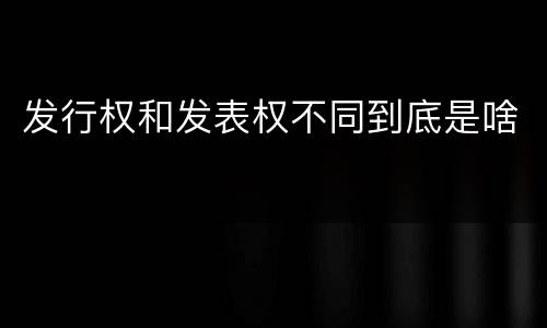 发行权和发表权不同到底是啥