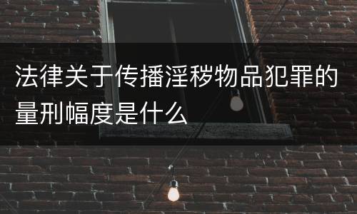法律关于传播淫秽物品犯罪的量刑幅度是什么