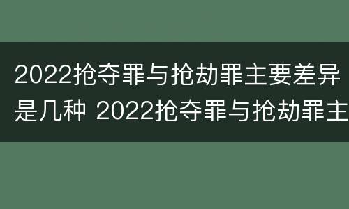 2022抢夺罪与抢劫罪主要差异是几种 2022抢夺罪与抢劫罪主要差异是几种形式