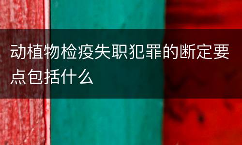 动植物检疫失职犯罪的断定要点包括什么