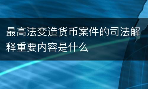 最高法变造货币案件的司法解释重要内容是什么