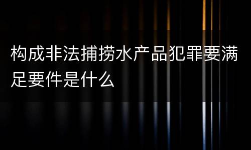 构成非法捕捞水产品犯罪要满足要件是什么