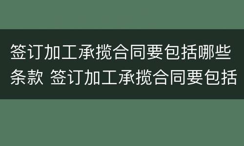 签订加工承揽合同要包括哪些条款 签订加工承揽合同要包括哪些条款内容