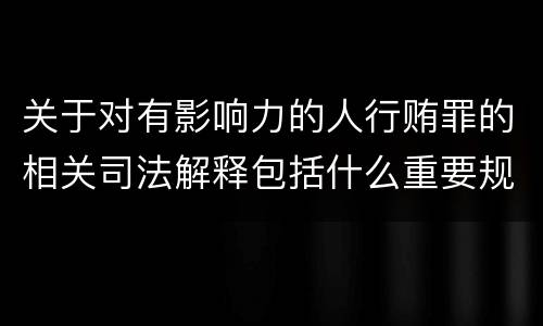 关于对有影响力的人行贿罪的相关司法解释包括什么重要规定