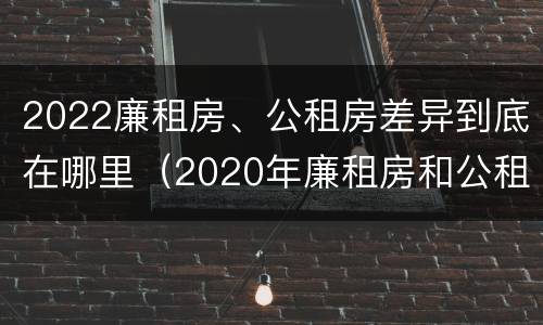 2022廉租房、公租房差异到底在哪里（2020年廉租房和公租房的区别）