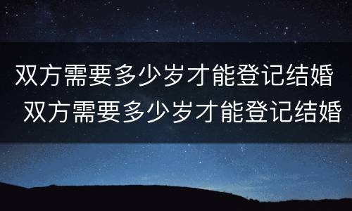 双方需要多少岁才能登记结婚 双方需要多少岁才能登记结婚生子