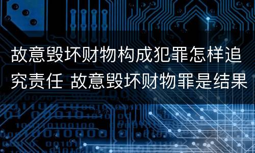 故意毁坏财物构成犯罪怎样追究责任 故意毁坏财物罪是结果犯吗