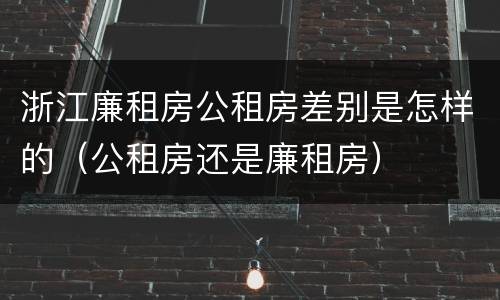浙江廉租房公租房差别是怎样的（公租房还是廉租房）
