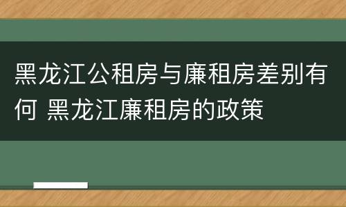 黑龙江公租房与廉租房差别有何 黑龙江廉租房的政策