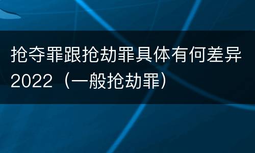 抢夺罪跟抢劫罪具体有何差异2022（一般抢劫罪）