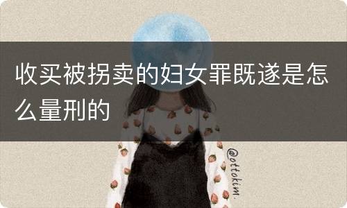 收买被拐卖的妇女罪既遂是怎么量刑的