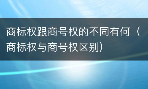 商标权跟商号权的不同有何（商标权与商号权区别）