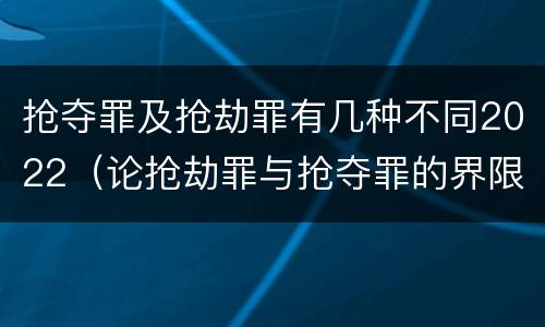 抢夺罪及抢劫罪有几种不同2022（论抢劫罪与抢夺罪的界限）