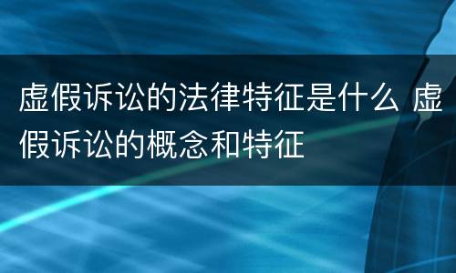 虚假诉讼的法律特征是什么 虚假诉讼的概念和特征