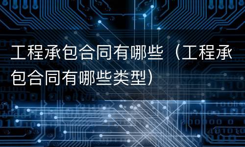 工程承包合同有哪些（工程承包合同有哪些类型）