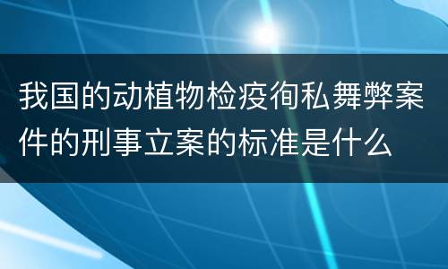 我国的动植物检疫徇私舞弊案件的刑事立案的标准是什么