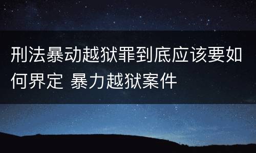 刑法暴动越狱罪到底应该要如何界定 暴力越狱案件
