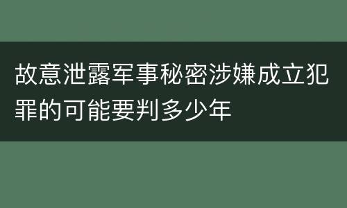 故意泄露军事秘密涉嫌成立犯罪的可能要判多少年