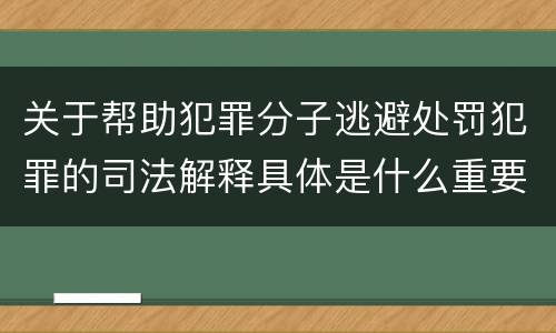 关于帮助犯罪分子逃避处罚犯罪的司法解释具体是什么重要内容