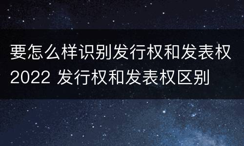 要怎么样识别发行权和发表权2022 发行权和发表权区别