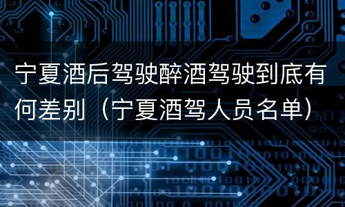宁夏酒后驾驶醉酒驾驶到底有何差别（宁夏酒驾人员名单）
