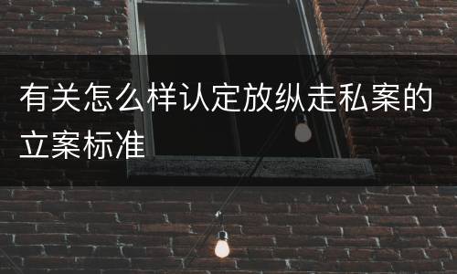 有关怎么样认定放纵走私案的立案标准