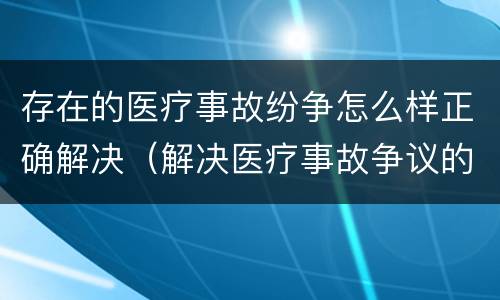 存在的医疗事故纷争怎么样正确解决（解决医疗事故争议的三种途径）