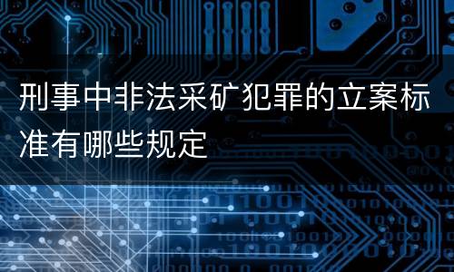 刑事中非法采矿犯罪的立案标准有哪些规定