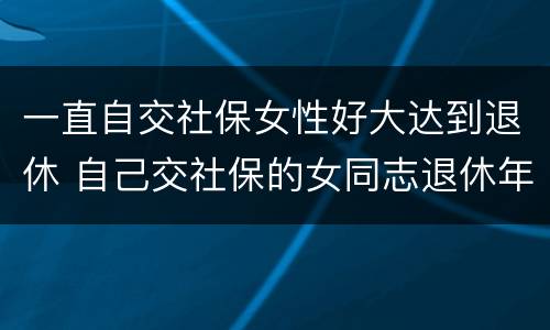 一直自交社保女性好大达到退休 自己交社保的女同志退休年龄