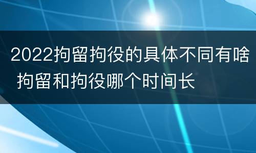 2022拘留拘役的具体不同有啥 拘留和拘役哪个时间长