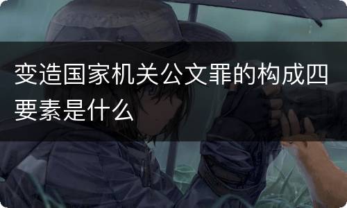 变造国家机关公文罪的构成四要素是什么