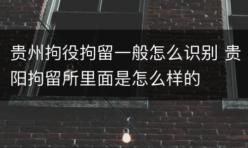 贵州拘役拘留一般怎么识别 贵阳拘留所里面是怎么样的