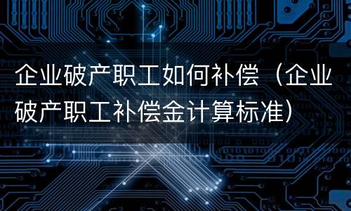 企业破产职工如何补偿（企业破产职工补偿金计算标准）