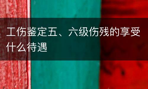 工伤鉴定五、六级伤残的享受什么待遇