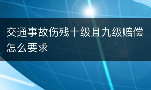 交通事故伤残十级且九级赔偿怎么要求